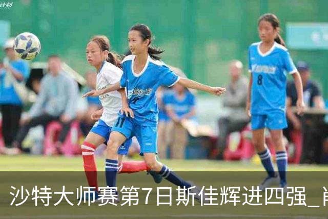 沙特大师赛第7日斯佳辉进四强 肖国栋破百出局